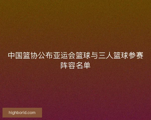 中国篮协公布亚运会篮球与三人篮球参赛阵容名单