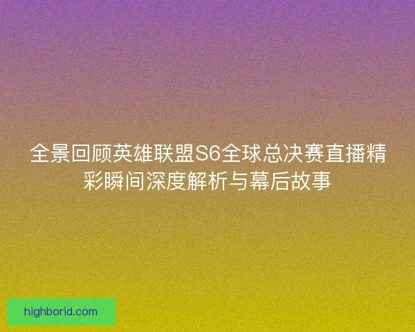 全景回顾英雄联盟S6全球总决赛直播精彩瞬间深度解析与幕后故事