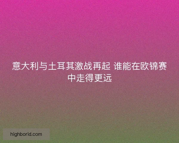 意大利与土耳其激战再起 谁能在欧锦赛中走得更远