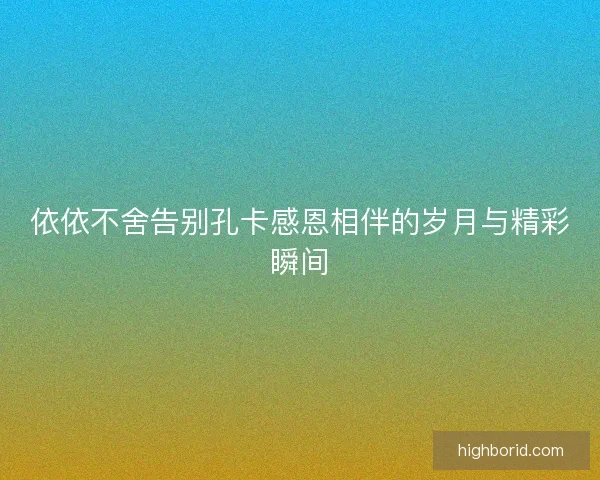 依依不舍告别孔卡感恩相伴的岁月与精彩瞬间