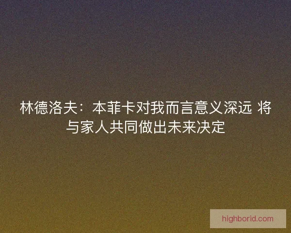 林德洛夫：本菲卡对我而言意义深远 将与家人共同做出未来决定