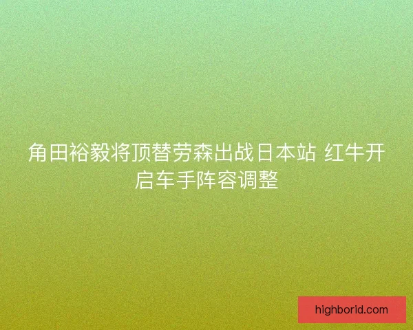 角田裕毅将顶替劳森出战日本站 红牛开启车手阵容调整