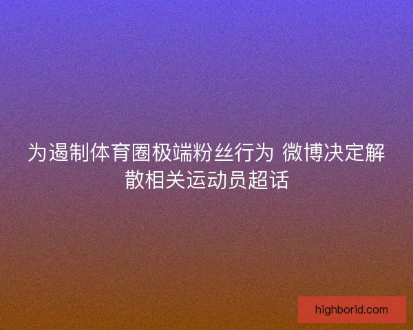 为遏制体育圈极端粉丝行为 微博决定解散相关运动员超话