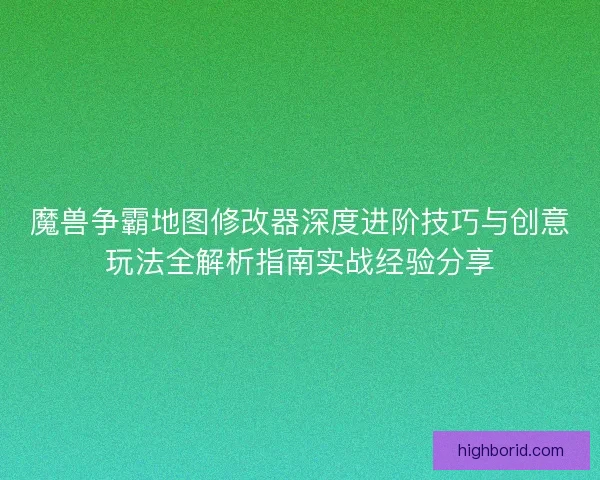 魔兽争霸地图修改器深度进阶技巧与创意玩法全解析指南实战经验分享