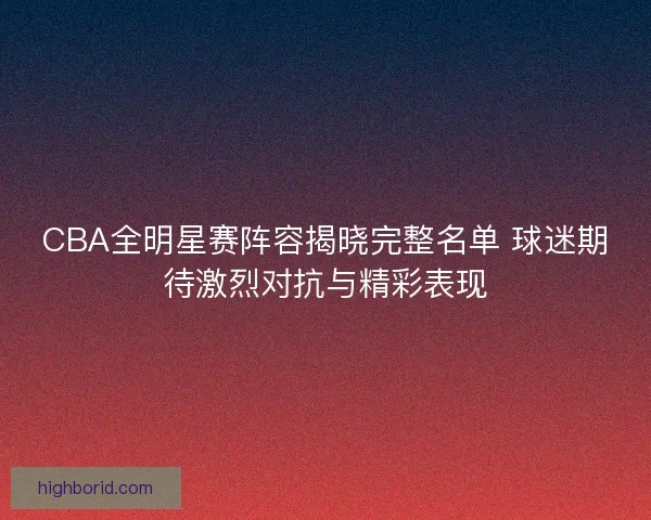 CBA全明星赛阵容揭晓完整名单 球迷期待激烈对抗与精彩表现