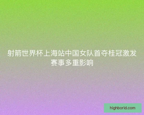 射箭世界杯上海站中国女队首夺桂冠激发赛事多重影响