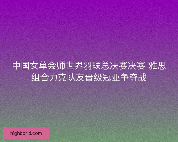 中国女单会师世界羽联总决赛决赛 雅思组合力克队友晋级冠亚争夺战