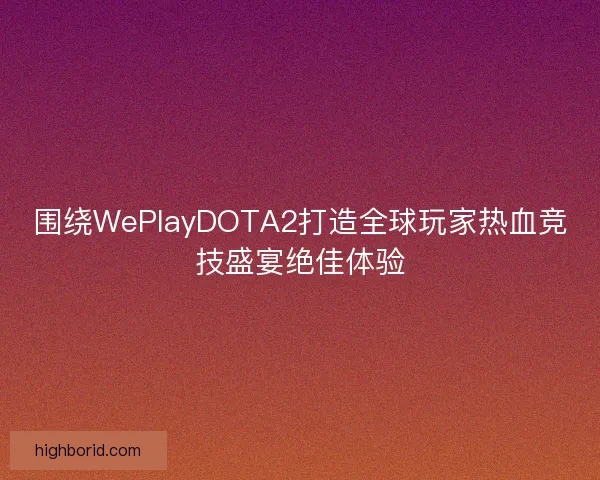 围绕WePlayDOTA2打造全球玩家热血竞技盛宴绝佳体验
