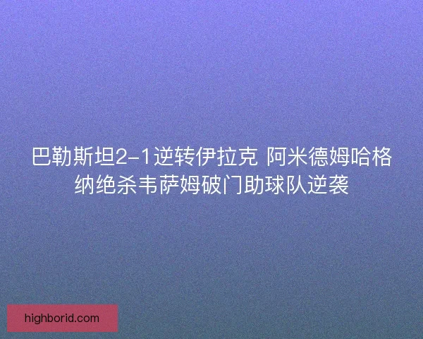 巴勒斯坦2-1逆转伊拉克 阿米德姆哈格纳绝杀韦萨姆破门助球队逆袭