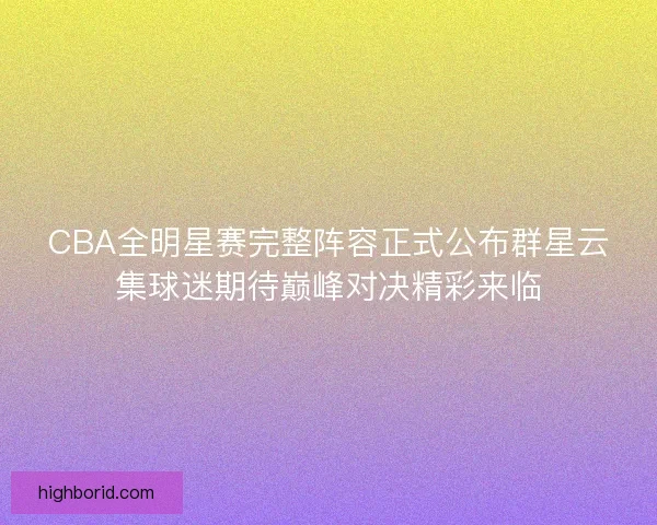 CBA全明星赛完整阵容正式公布群星云集球迷期待巅峰对决精彩来临