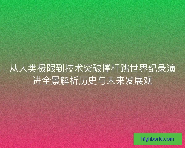 从人类极限到技术突破撑杆跳世界纪录演进全景解析历史与未来发展观